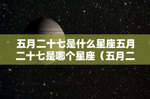 五月二十七是什么星座五月二十七是哪个星座（五月二十七日是什么星座）