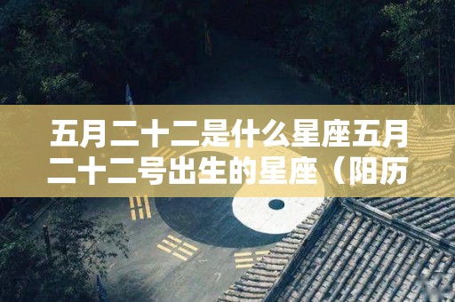 五月二十二是什么星座五月二十二号出生的星座（阳历五月二十二号什么星座）