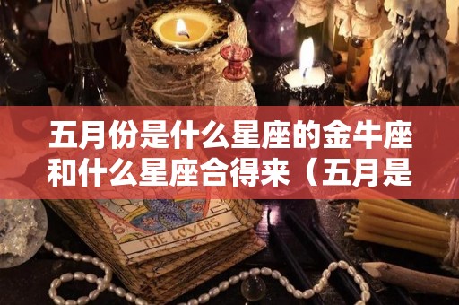 五月份是什么星座的金牛座和什么星座合得来（五月是金牛座还是双子座）