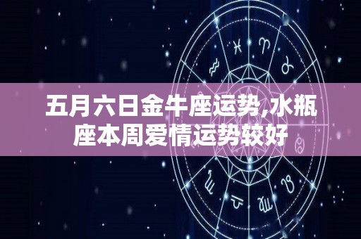 五月六日金牛座运势,水瓶座本周爱情运势较好