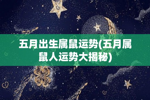 五月出生属鼠运势(五月属鼠人运势大揭秘)