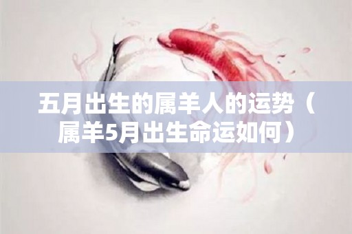 五月出生的属羊人的运势（属羊5月出生命运如何）