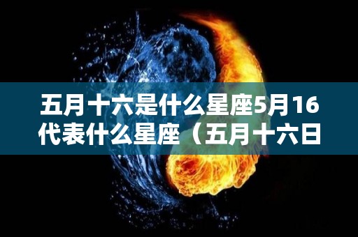 五月十六是什么星座5月16代表什么星座（五月十六日什么星座）