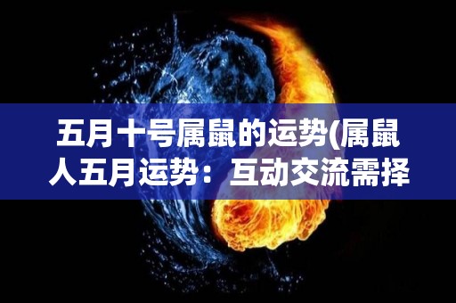 五月十号属鼠的运势(属鼠人五月运势：互动交流需择言慎行)