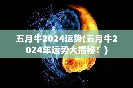 五月牛2024运势(五月牛2024年运势大揭秘！)