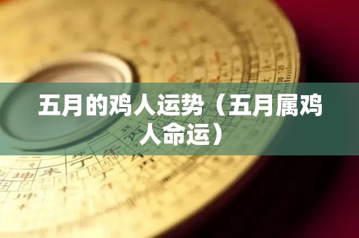 五月的鸡人运势（五月属鸡人命运）