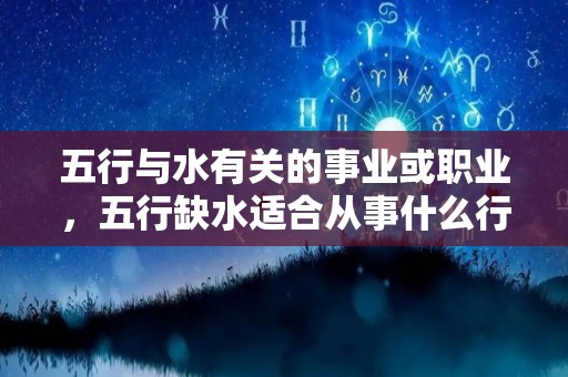 五行与水有关的事业或职业，五行缺水适合从事什么行业（五行缺水的人做什么行业好）