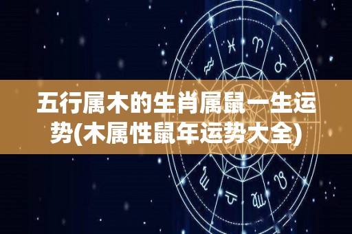 五行属木的生肖属鼠一生运势(木属性鼠年运势大全)