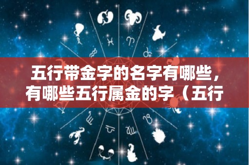 五行带金字的名字有哪些，有哪些五行属金的字（五行带金的好字）