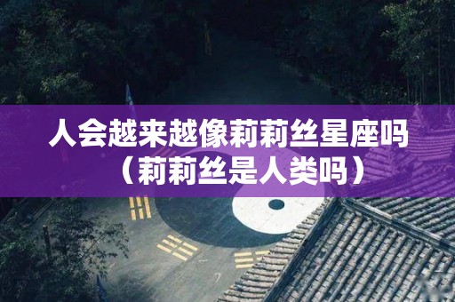 人会越来越像莉莉丝星座吗（莉莉丝是人类吗）