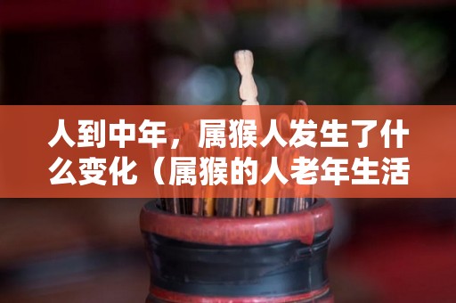 人到中年，属猴人发生了什么变化（属猴的人老年生活怎么样）