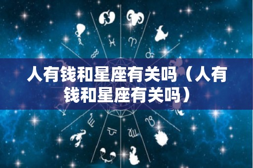 人有钱和星座有关吗（人有钱和星座有关吗）