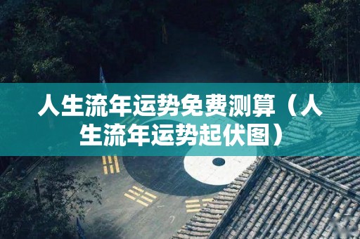 人生流年运势免费测算（人生流年运势起伏图）