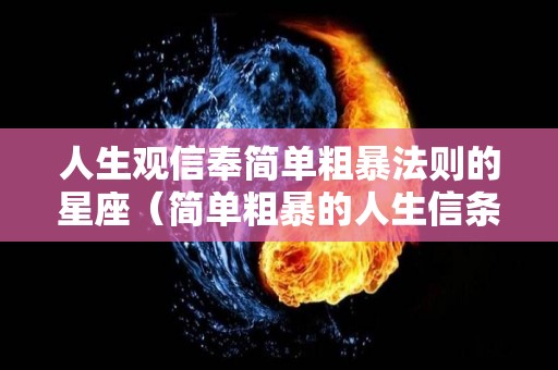 人生观信奉简单粗暴法则的星座（简单粗暴的人生信条什么意思）