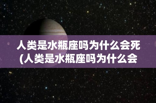 人类是水瓶座吗为什么会死(人类是水瓶座吗为什么会死亡)