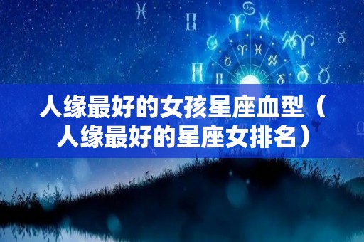 人缘最好的女孩星座血型（人缘最好的星座女排名）