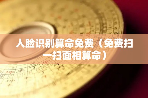 人脸识别算命免费（免费扫一扫面相算命）