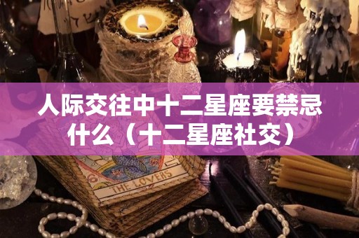 人际交往中十二星座要禁忌什么（十二星座社交）