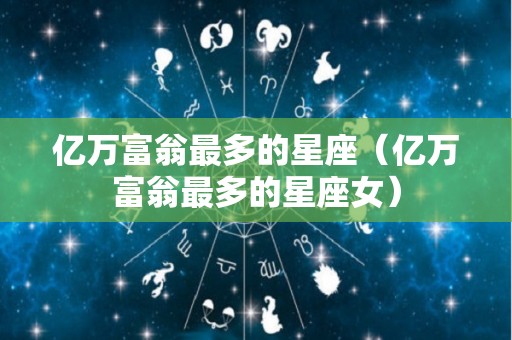 亿万富翁最多的星座（亿万富翁最多的星座女）