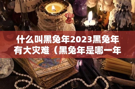 什么叫黑兔年2023黑兔年有大灾难（黑兔年是哪一年）