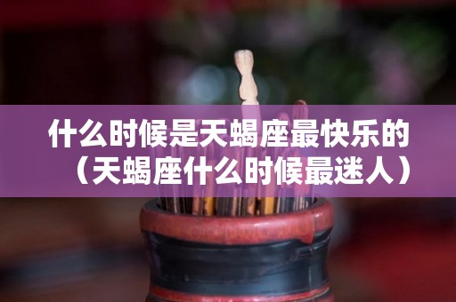 什么时候是天蝎座最快乐的（天蝎座什么时候最迷人）