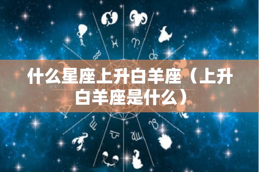 什么星座上升白羊座（上升白羊座是什么）