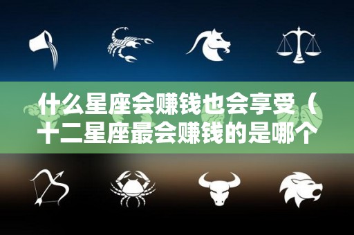 什么星座会赚钱也会享受（十二星座最会赚钱的是哪个星座）