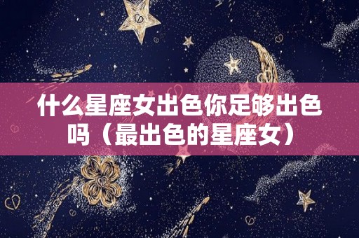 什么星座女出色你足够出色吗（最出色的星座女）