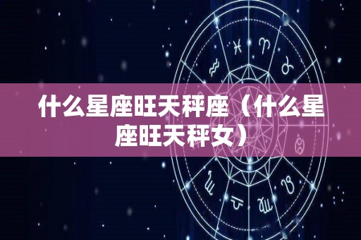 什么星座旺天秤座（什么星座旺天秤女）