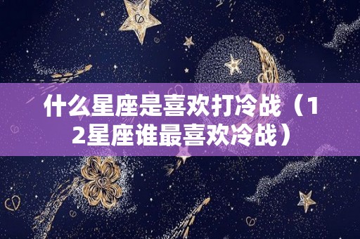 什么星座是喜欢打冷战（12星座谁最喜欢冷战）