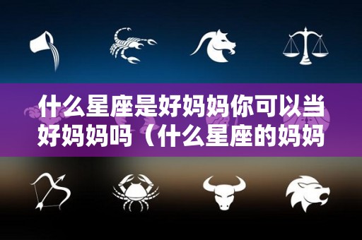 什么星座是好妈妈你可以当好妈妈吗（什么星座的妈妈让人受不了）