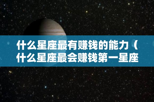 什么星座最有赚钱的能力（什么星座最会赚钱第一星座）
