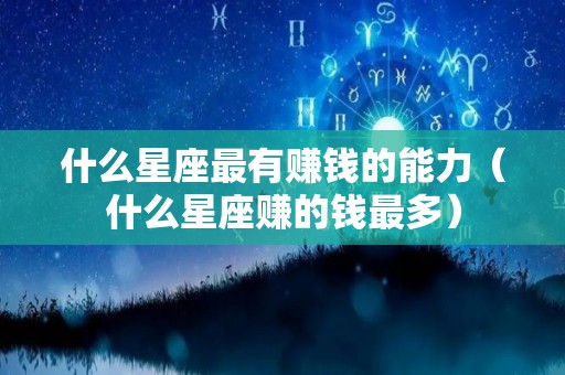 什么星座最有赚钱的能力（什么星座赚的钱最多）