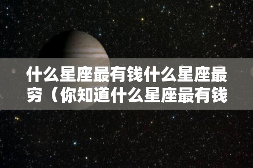 什么星座最有钱什么星座最穷（你知道什么星座最有钱吗）