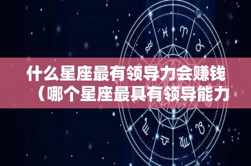什么星座最有领导力会赚钱（哪个星座最具有领导能力）