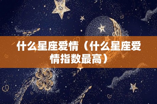 什么星座爱情（什么星座爱情指数最高）