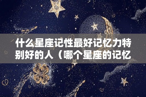 什么星座记性最好记忆力特别好的人（哪个星座的记忆排在第一名）