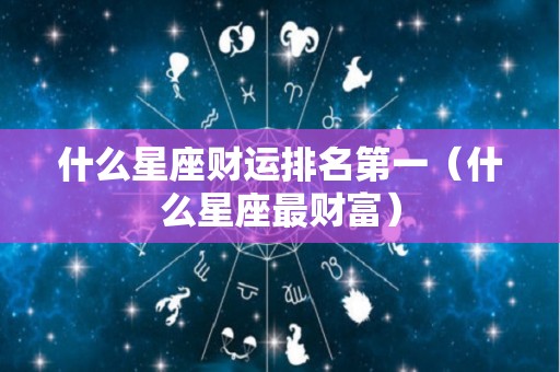 什么星座财运排名第一（什么星座最财富）