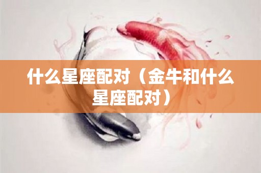 什么星座配对（金牛和什么星座配对）