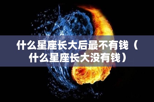 什么星座长大后最不有钱（什么星座长大没有钱）