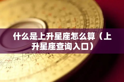 什么是上升星座怎么算（上升星座查询入口）