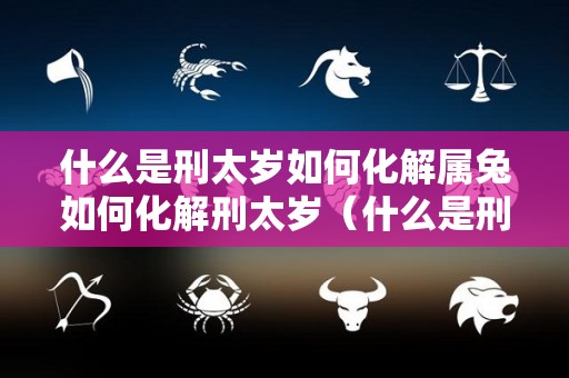 什么是刑太岁如何化解属兔如何化解刑太岁（什么是刑太岁属兔刑太岁戴什么）