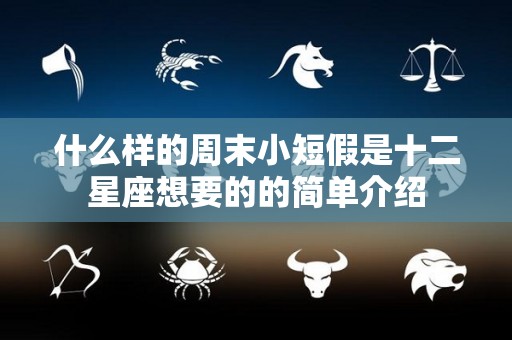 什么样的周末小短假是十二星座想要的的简单介绍