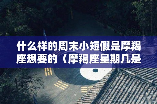 什么样的周末小短假是摩羯座想要的（摩羯座星期几是他的幸运）