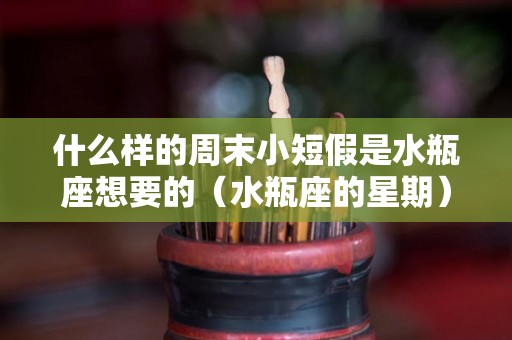 什么样的周末小短假是水瓶座想要的（水瓶座的星期）