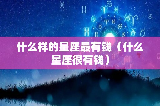 什么样的星座最有钱（什么星座很有钱）