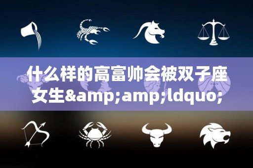什么样的高富帅会被双子座女生&ldquo;勾搭&rdquo;到？（双子座会被什么样的女孩吸引）