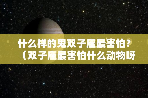 什么样的鬼双子座最害怕？（双子座最害怕什么动物呀）