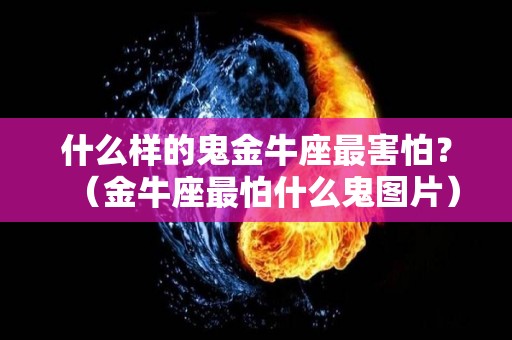 什么样的鬼金牛座最害怕？（金牛座最怕什么鬼图片）