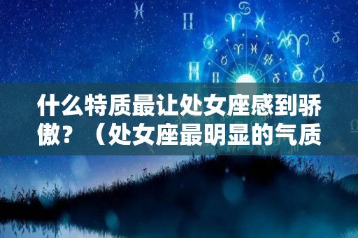 什么特质最让处女座感到骄傲？（处女座最明显的气质是什么）